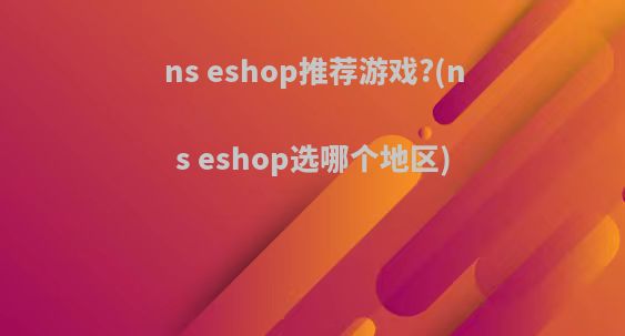 ns eshop推荐游戏?(ns eshop选哪个地区)