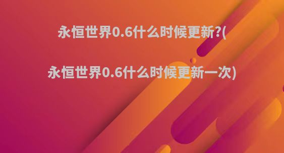 永恒世界0.6什么时候更新?(永恒世界0.6什么时候更新一次)