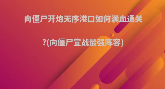 向僵尸开炮无序港口如何满血通关?(向僵尸宣战最强阵容)