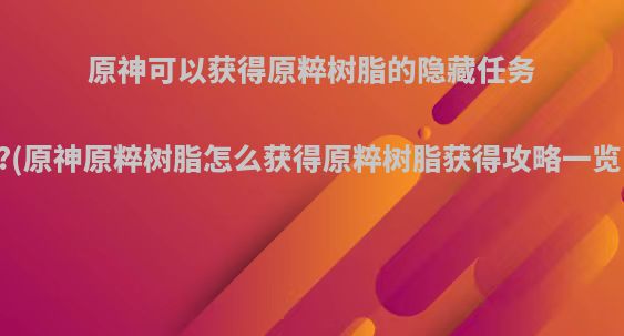 原神可以获得原粹树脂的隐藏任务?(原神原粹树脂怎么获得原粹树脂获得攻略一览)