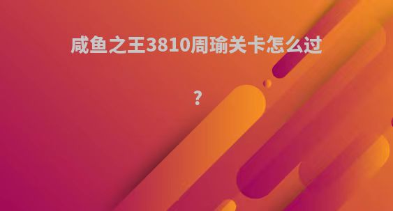 咸鱼之王3810周瑜关卡怎么过?