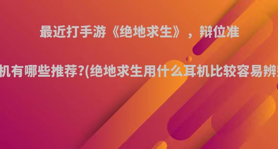 最近打手游《绝地求生》，辩位准确的耳机有哪些推荐?(绝地求生用什么耳机比较容易辨别方向)