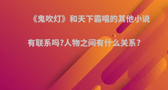 《鬼吹灯》和天下霸唱的其他小说有联系吗?人物之间有什么关系?