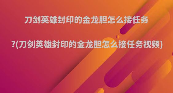 刀剑英雄封印的金龙胆怎么接任务?(刀剑英雄封印的金龙胆怎么接任务视频)
