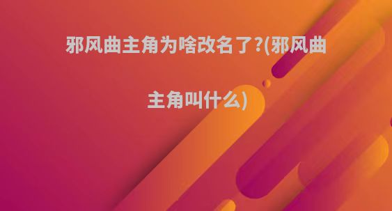 邪风曲主角为啥改名了?(邪风曲主角叫什么)