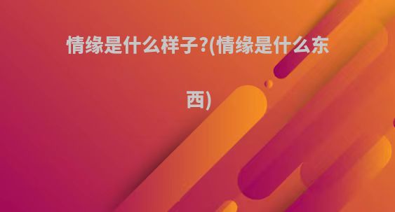 情缘是什么样子?(情缘是什么东西)