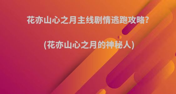 花亦山心之月主线剧情逃跑攻略?(花亦山心之月的神秘人)