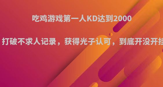 吃鸡游戏第一人KD达到2000多，打破不求人记录，获得光子认可，到底开没开挂呢?