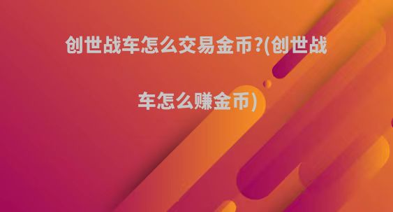 创世战车怎么交易金币?(创世战车怎么赚金币)