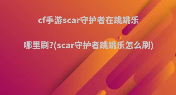 cf手游scar守护者在跳跳乐哪里刷?(scar守护者跳跳乐怎么刷)