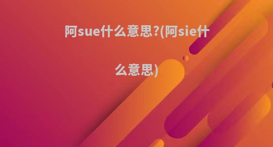 阿sue什么意思?(阿sie什么意思)