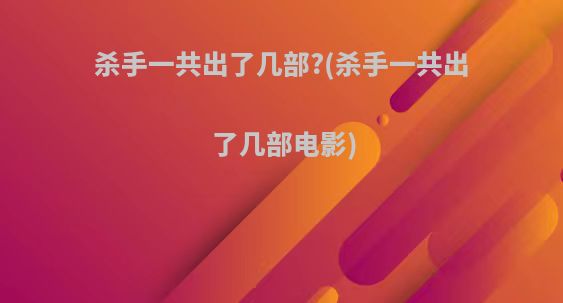 杀手一共出了几部?(杀手一共出了几部电影)