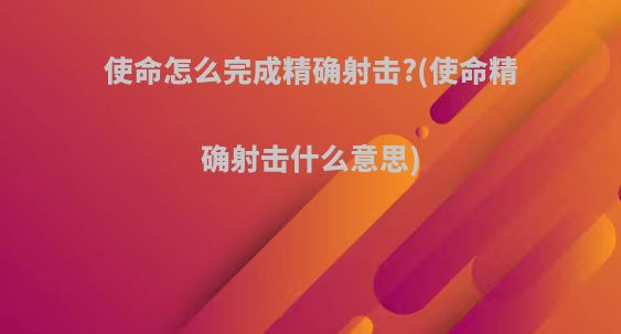 使命怎么完成精确射击?(使命精确射击什么意思)