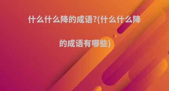 什么什么降的成语?(什么什么降的成语有哪些)