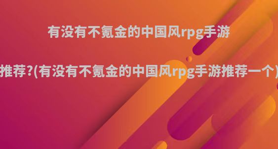 有没有不氪金的中国风rpg手游推荐?(有没有不氪金的中国风rpg手游推荐一个)