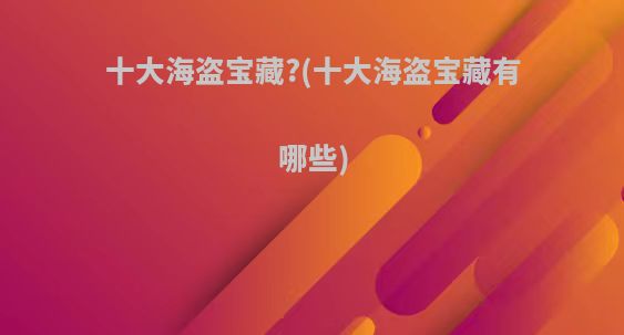 十大海盗宝藏?(十大海盗宝藏有哪些)