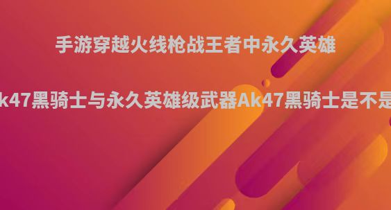 手游穿越火线枪战王者中永久英雄级武器源Ak47黑骑士与永久英雄级武器Ak47黑骑士是不是同一把枪?
