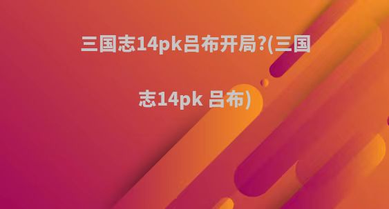 三国志14pk吕布开局?(三国志14pk 吕布)