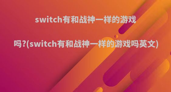 switch有和战神一样的游戏吗?(switch有和战神一样的游戏吗英文)