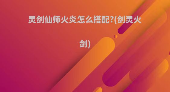 灵剑仙师火炎怎么搭配?(剑灵火剑)