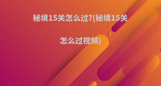 秘境15关怎么过?(秘境15关怎么过视频)