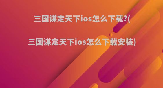 三国谋定天下ios怎么下载?(三国谋定天下ios怎么下载安装)