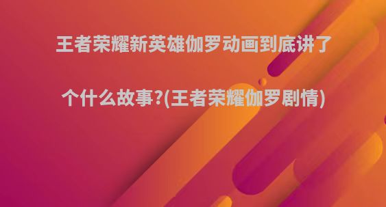 王者荣耀新英雄伽罗动画到底讲了个什么故事?(王者荣耀伽罗剧情)