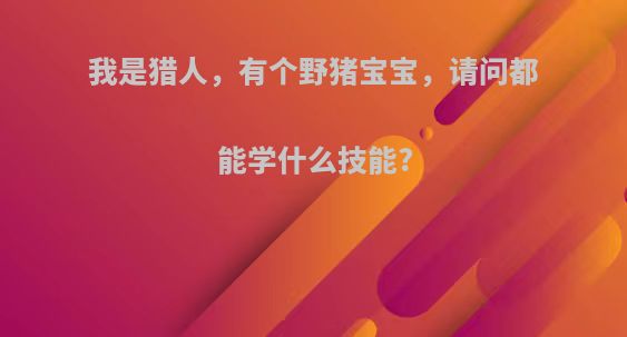 我是猎人，有个野猪宝宝，请问都能学什么技能?
