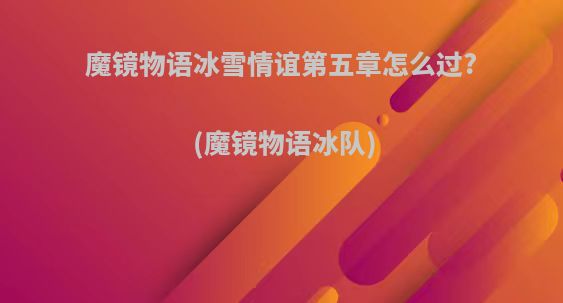 魔镜物语冰雪情谊第五章怎么过?(魔镜物语冰队)